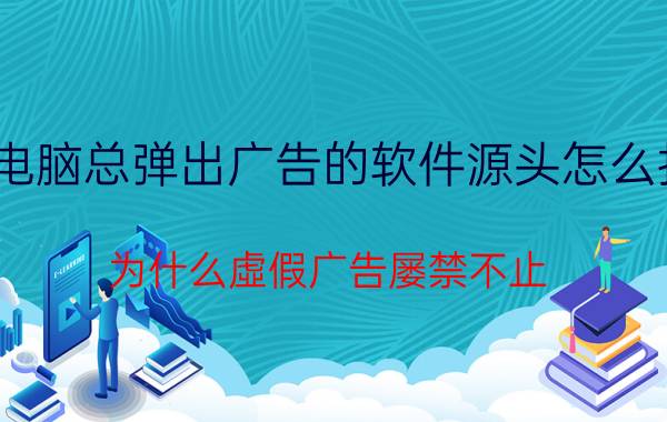 电脑总弹出广告的软件源头怎么找 为什么虛假广告屡禁不止？